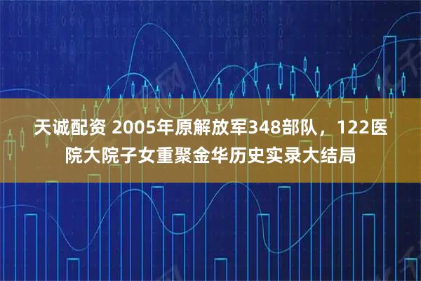 天诚配资 2005年原解放军348部队，122医院大院子女重聚金华历史实录大结局