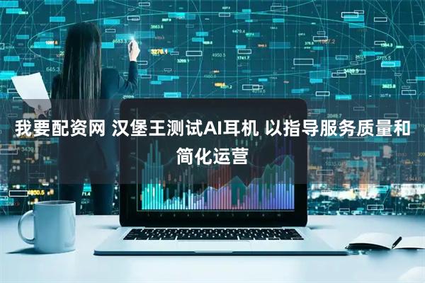 我要配资网 汉堡王测试AI耳机 以指导服务质量和简化运营