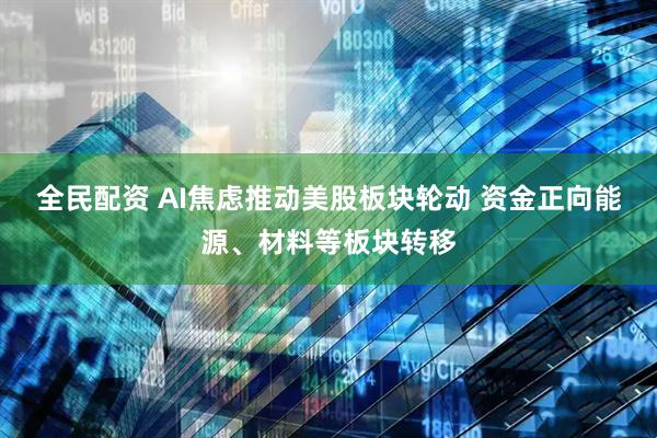 全民配资 AI焦虑推动美股板块轮动 资金正向能源、材料等板块转移