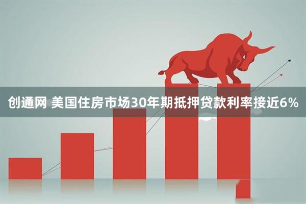 创通网 美国住房市场30年期抵押贷款利率接近6%