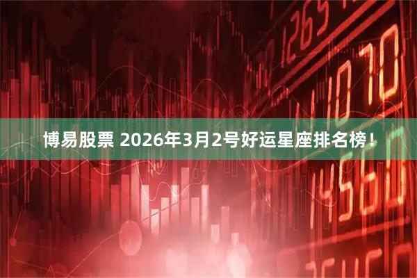 博易股票 2026年3月2号好运星座排名榜！