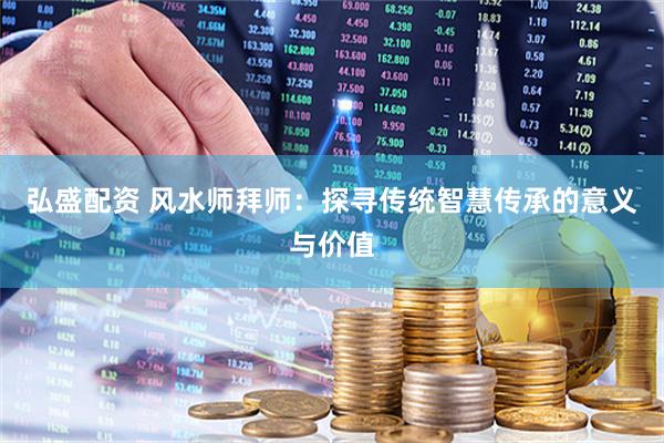 弘盛配资 风水师拜师：探寻传统智慧传承的意义与价值
