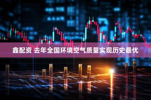 鑫配资 去年全国环境空气质量实现历史最优