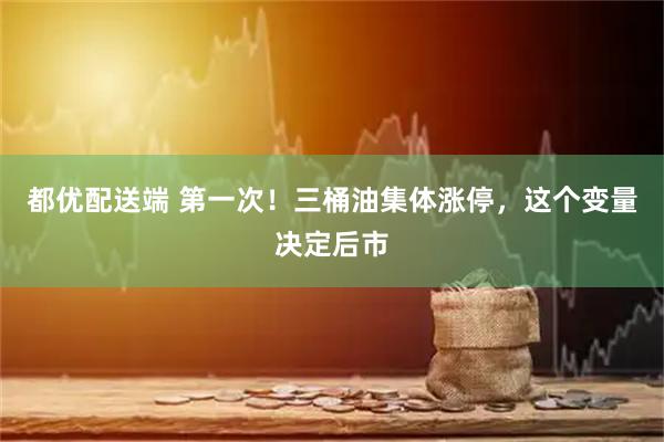 都优配送端 第一次！三桶油集体涨停，这个变量决定后市