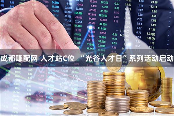 成都赚配网 人才站C位  “光谷人才日”系列活动启动