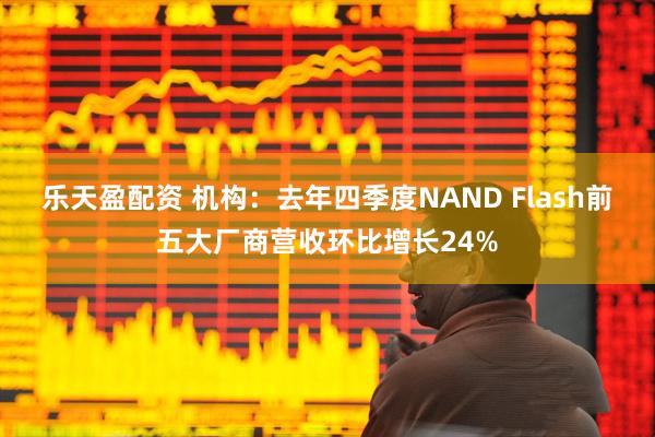 乐天盈配资 机构：去年四季度NAND Flash前五大厂商营收环比增长24%