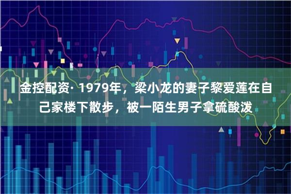 金控配资· 1979年，梁小龙的妻子黎爱莲在自己家楼下散步，被一陌生男子拿硫酸泼