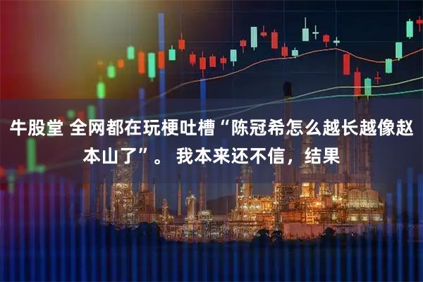 牛股堂 全网都在玩梗吐槽“陈冠希怎么越长越像赵本山了”。 我本来还不信，结果