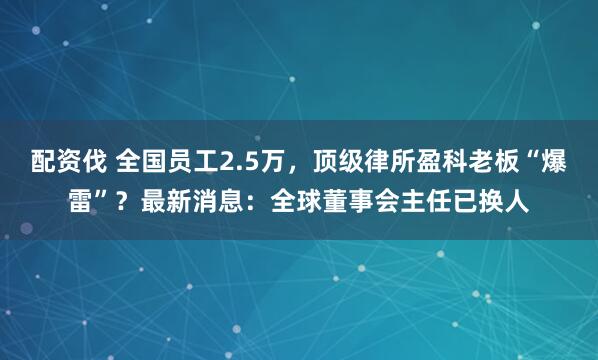 配资伐 全国员工2.5万，顶级律所盈科老板“爆雷”？最新消息：全球董事会主任已换人
