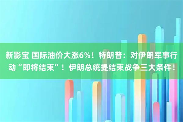 新影宝 国际油价大涨6%！特朗普：对伊朗军事行动“即将结束”！伊朗总统提结束战争三大条件！