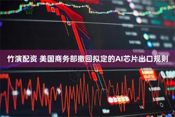 竹演配资 美国商务部撤回拟定的AI芯片出口规则