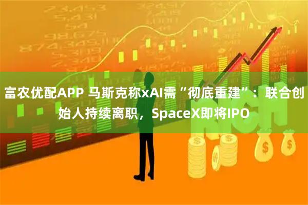 富农优配APP 马斯克称xAI需“彻底重建”：联合创始人持续离职，SpaceX即将IPO