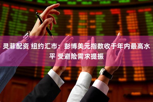 灵菲配资 纽约汇市：彭博美元指数收于年内最高水平 受避险需求提振