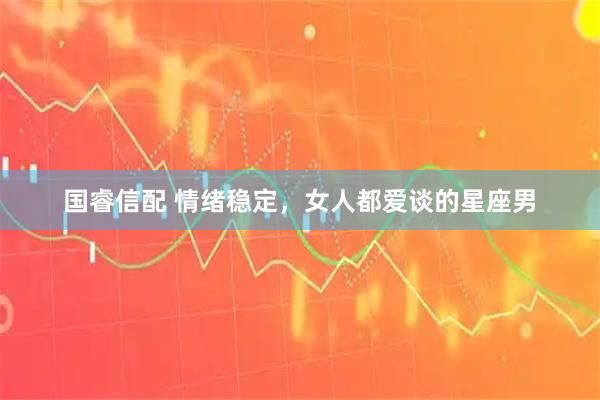 国睿信配 情绪稳定，女人都爱谈的星座男