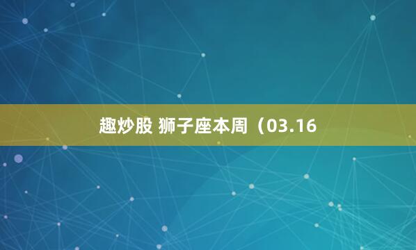 趣炒股 狮子座本周（03.16