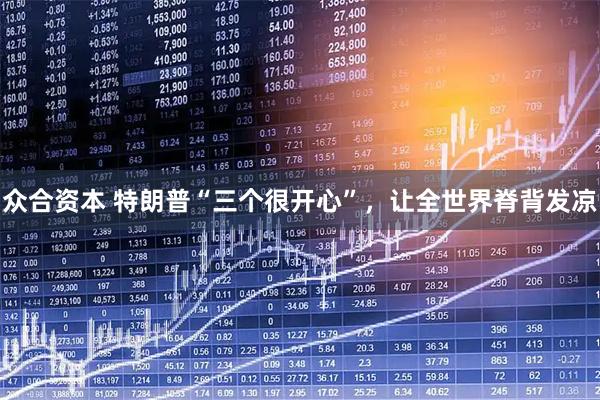 众合资本 特朗普“三个很开心”，让全世界脊背发凉