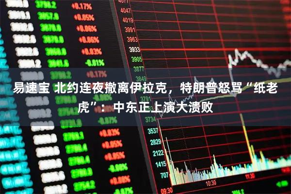 易速宝 北约连夜撤离伊拉克，特朗普怒骂“纸老虎”：中东正上演大溃败