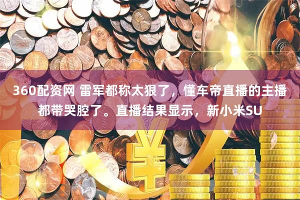 360配资网 雷军都称太狠了，懂车帝直播的主播都带哭腔了。直播结果显示，新小米SU