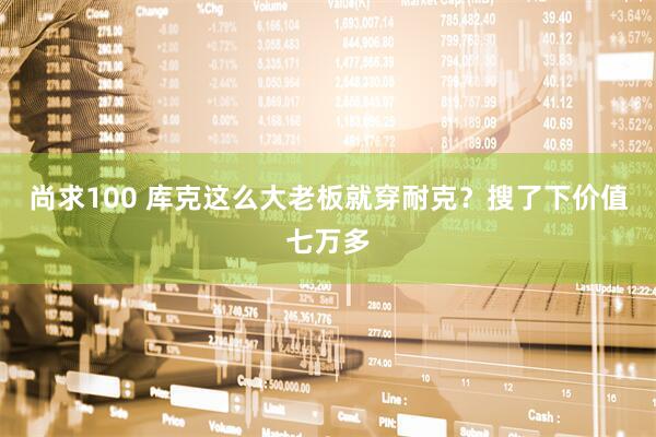 尚求100 库克这么大老板就穿耐克？搜了下价值七万多
