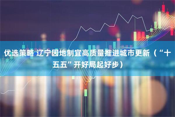优选策略 辽宁因地制宜高质量推进城市更新（“十五五”开好局起好步）