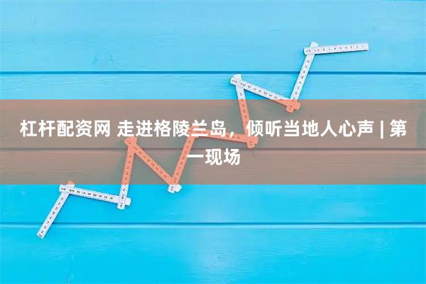 杠杆配资网 走进格陵兰岛，倾听当地人心声 | 第一现场
