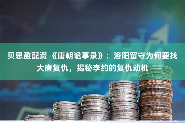 贝思盈配资 《唐朝诡事录》：洛阳留守为何要找大唐复仇，揭秘李约的复仇动机