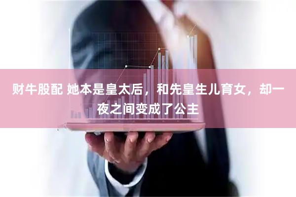 财牛股配 她本是皇太后，和先皇生儿育女，却一夜之间变成了公主