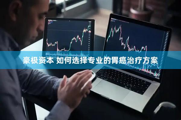 豪极资本 如何选择专业的胃癌治疗方案