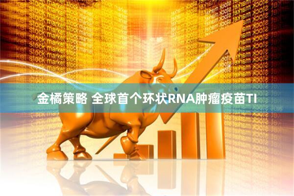 金橘策略 全球首个环状RNA肿瘤疫苗TI