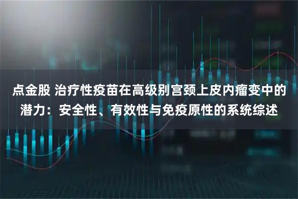 点金股 治疗性疫苗在高级别宫颈上皮内瘤变中的潜力：安全性、有效性与免疫原性的系统综述
