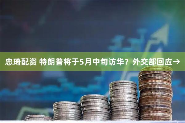 忠琦配资 特朗普将于5月中旬访华？外交部回应→