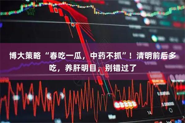 博大策略 “春吃一瓜，中药不抓”！清明前后多吃，养肝明目，别错过了