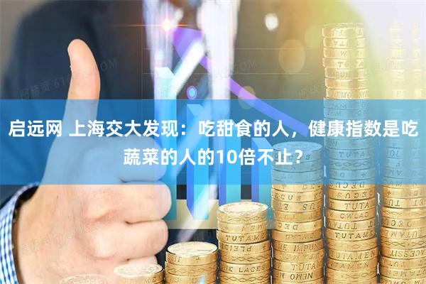 启远网 上海交大发现：吃甜食的人，健康指数是吃蔬菜的人的10倍不止？