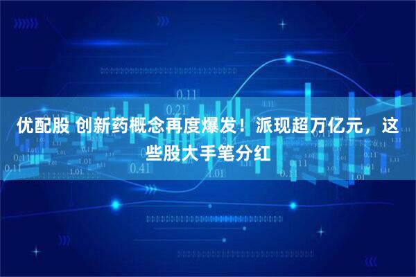 优配股 创新药概念再度爆发！派现超万亿元，这些股大手笔分红