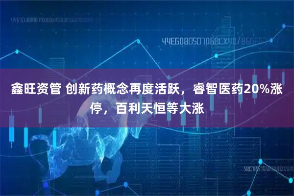 鑫旺资管 创新药概念再度活跃，睿智医药20%涨停，百利天恒等大涨