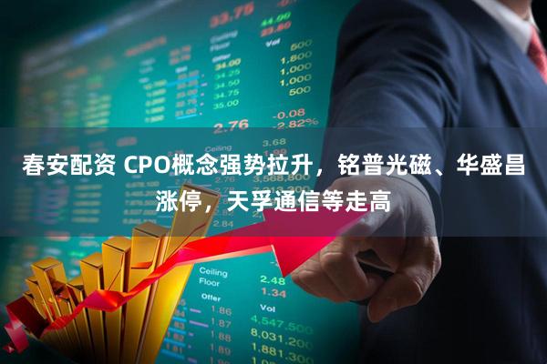 春安配资 CPO概念强势拉升，铭普光磁、华盛昌涨停，天孚通信等走高