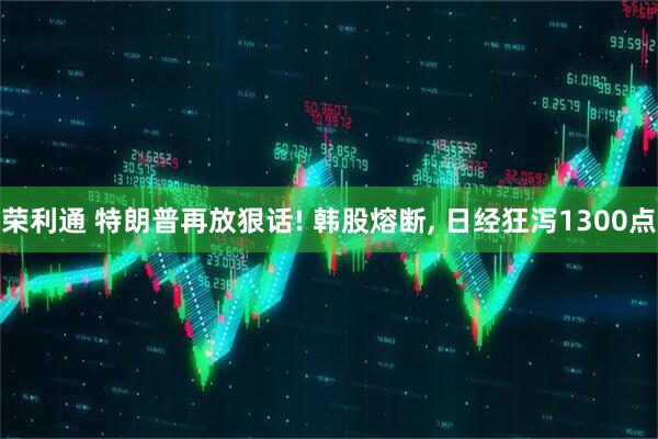 荣利通 特朗普再放狠话! 韩股熔断, 日经狂泻1300点