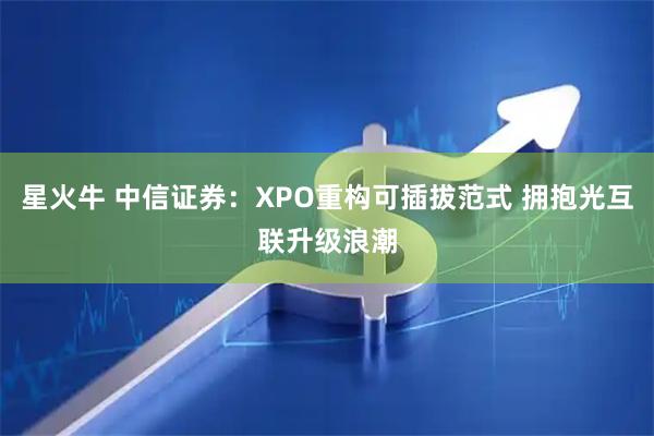 星火牛 中信证券：XPO重构可插拔范式 拥抱光互联升级浪潮
