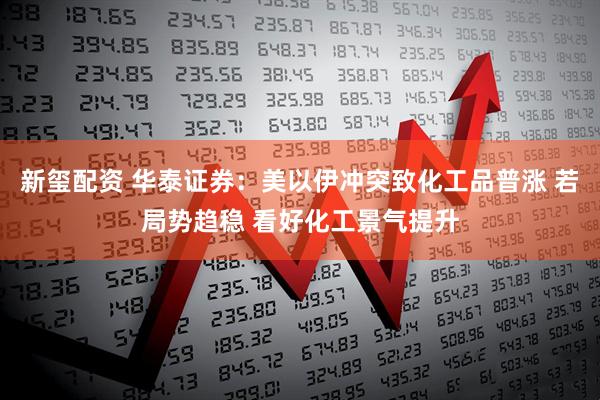 新玺配资 华泰证券：美以伊冲突致化工品普涨 若局势趋稳 看好化工景气提升