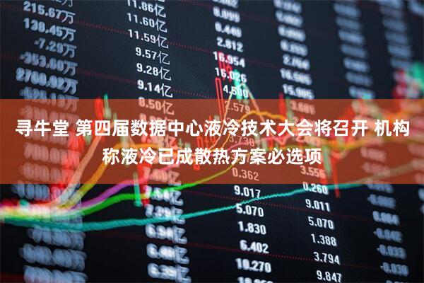 寻牛堂 第四届数据中心液冷技术大会将召开 机构称液冷已成散热方案必选项