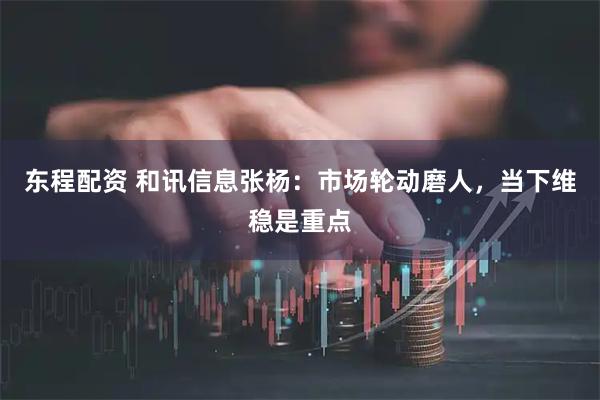 东程配资 和讯信息张杨：市场轮动磨人，当下维稳是重点