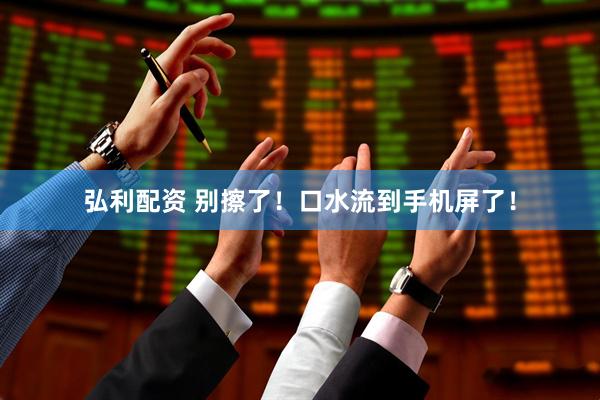 弘利配资 别擦了！口水流到手机屏了！