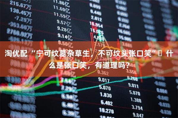 淘优配 “宁可坟墓杂草生，不可坟头张口笑”‌什么是张口笑，有道理吗？