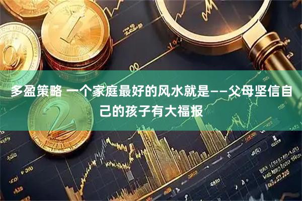 多盈策略 一个家庭最好的风水就是——父母坚信自己的孩子有大福报