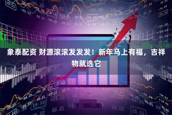 象泰配资 财源滚滚发发发！新年马上有福，吉祥物就选它