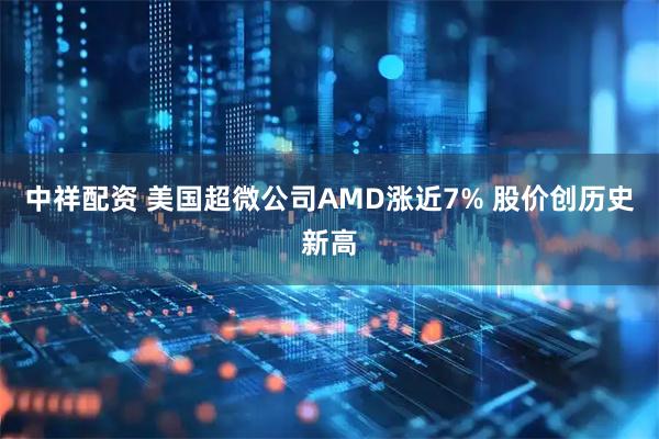 中祥配资 美国超微公司AMD涨近7% 股价创历史新高