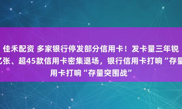 佳禾配资 多家银行停发部分信用卡！发卡量三年锐减1.11亿张、超45款信用卡密集退场，银行信用卡打响“存量突围战”