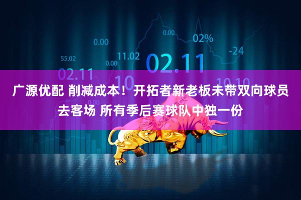 广源优配 削减成本！开拓者新老板未带双向球员去客场 所有季后赛球队中独一份