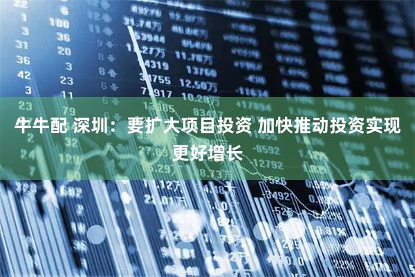 牛牛配 深圳：要扩大项目投资 加快推动投资实现更好增长