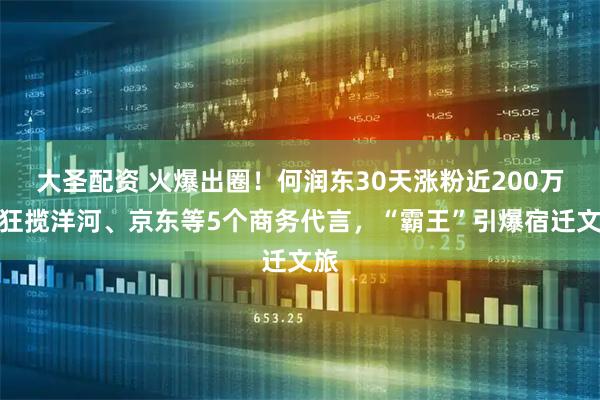 大圣配资 火爆出圈！何润东30天涨粉近200万，狂揽洋河、京东等5个商务代言，“霸王”引爆宿迁文旅